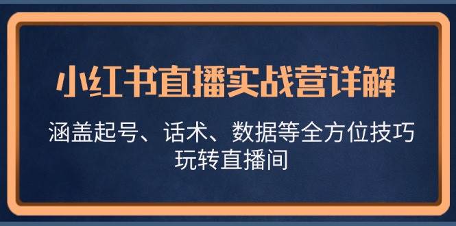 小红书直播实战营详解，涵盖起号、话术、数据等全方位技巧，玩转直播间-KJ分享