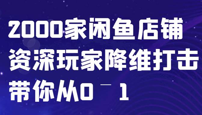 闲鱼已经饱和？纯扯淡！2000家闲鱼店铺资深玩家降维打击带你从0–1-KJ分享