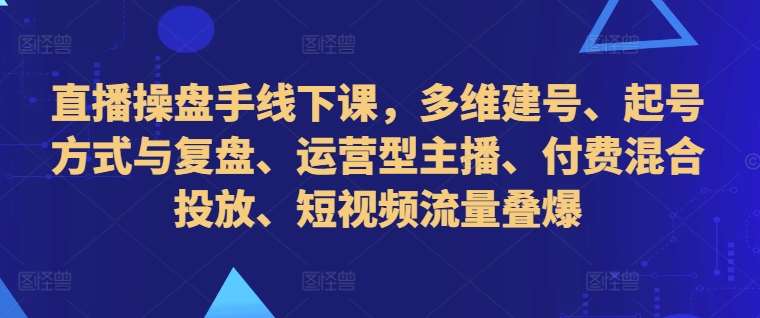直播操盘手线下课,多维建号、起号方式与复盘、运营型主播、付费混合投放、短视频流量叠爆-KJ分享