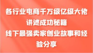 各行业电商千万级亿级大佬讲述成功秘籍,线下最强卖家创业故事和经验分享-KJ分享