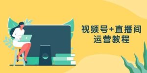视频号+直播间运营教程：作品创作、直播设置与数据分析一网打尽-KJ分享