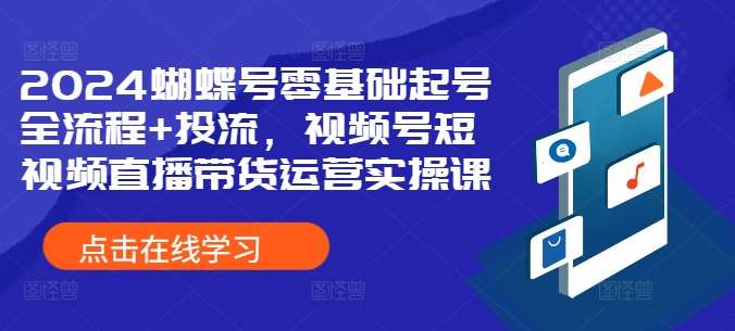 2024蝴蝶号零基础起号全流程+投流，视频号短视频直播带货运营实操课-KJ分享