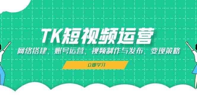TK短视频运营：网络搭建、账号运营、视频制作与发布、变现策略-KJ分享