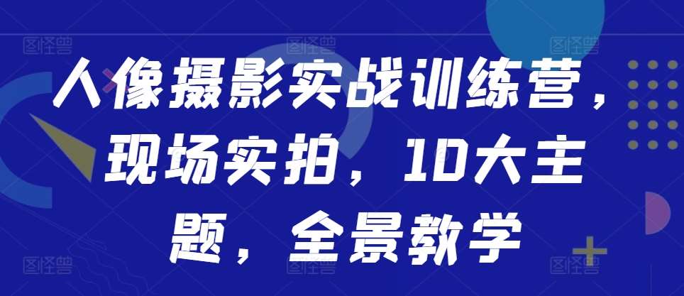 人像摄影实战训练营，现场实拍，10大主题，全景教学-KJ分享