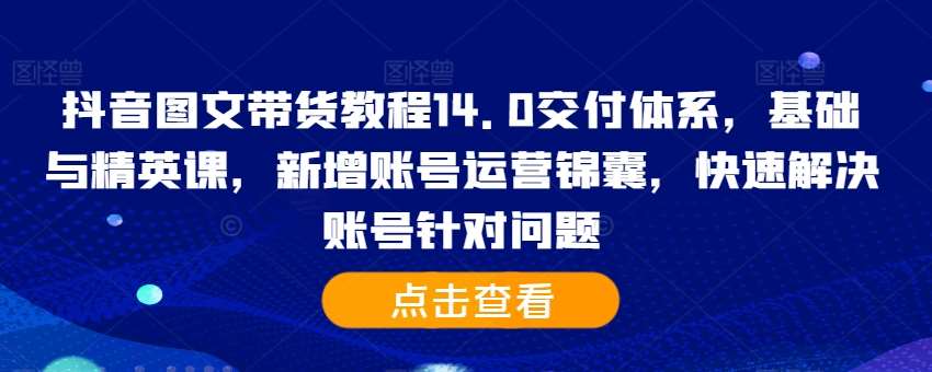 抖音图文带货教程14.0交付体系，基础与精英课，新增账号运营锦囊，快速解决账号针对问题-KJ分享