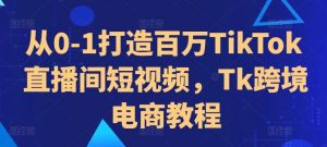 从0-1打造百万TikTok直播间短视频，Tk跨境电商教程-KJ分享