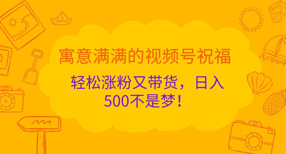 寓意满满的视频号祝福，轻松涨粉又带货，日入500不是梦！-KJ分享