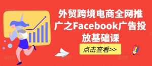 外贸跨境电商全网推广之Facebook广告投放基础课-KJ分享