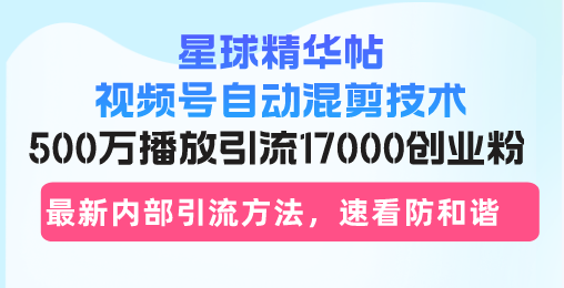 星球精华帖视频号自动混剪技术，500万播放引流17000创业粉，最新内部引…-KJ分享