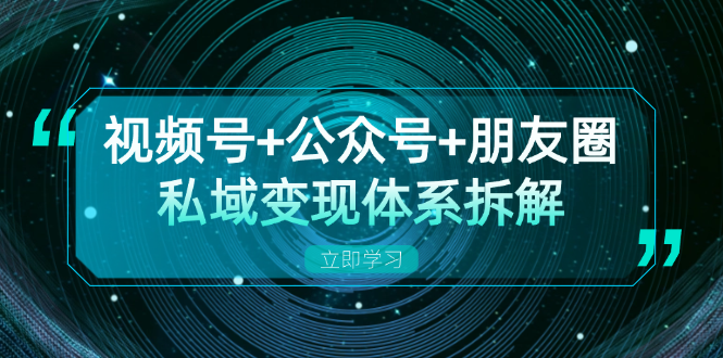 视频号+公众号+朋友圈私域变现体系拆解，全体平台流量枯竭下的应对策略-KJ分享