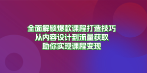 全面解锁爆款课程打造技巧，从内容设计到流量获取，助你实现课程变现-KJ分享