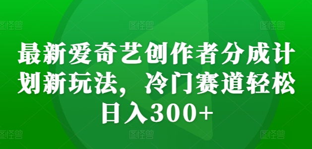 最新爱奇艺创作者分成计划新玩法,冷门赛道轻松日入300+-KJ分享