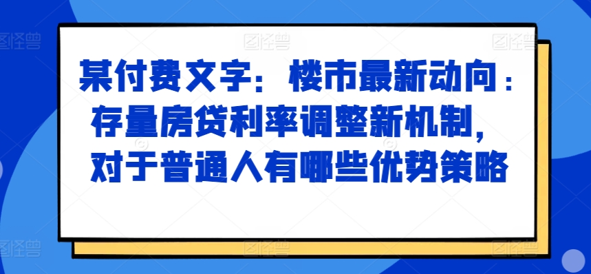 某付费文章：楼市最新动向，存量房贷利率调整新机制，对于普通人有哪些优势策略-KJ分享