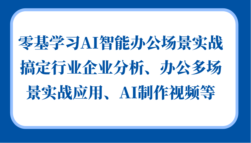 零基学习AI智能办公场景实战，搞定行业企业分析、办公多场景实战应用、AI制作视频等-KJ分享
