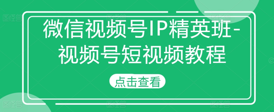 微信视频号IP精英班-视频号短视频教程-KJ分享