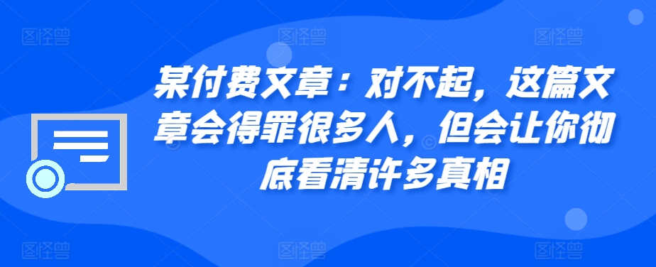 某付费文章：对不起，这篇文章会得罪很多人，但会让你彻底看清许多真相-KJ分享
