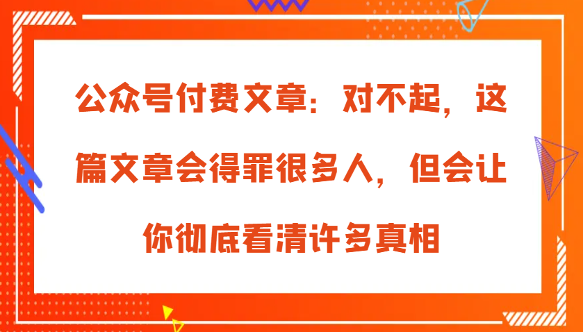 公众号付费文章：对不起，这篇文章会得罪很多人，但会让你彻底看清许多真相-KJ分享