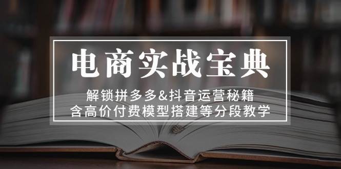 电商实战宝典:解锁拼多多&抖音运营秘籍,含高价付费模型搭建等分段教学-KJ分享