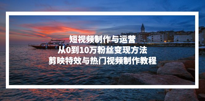 短视频制作与运营，从0到10万粉丝变现方法，剪映特效与热门视频制作教程-KJ分享