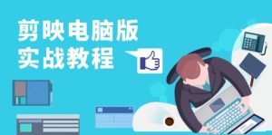 剪映电脑版实战教程，0基础打造短视频剪辑高手，详解功能、工具与实操案例-KJ分享