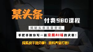头条付费980私密课程！教你写一篇没有“AI味的文章”！做精细化运营随便日入3位数-KJ分享