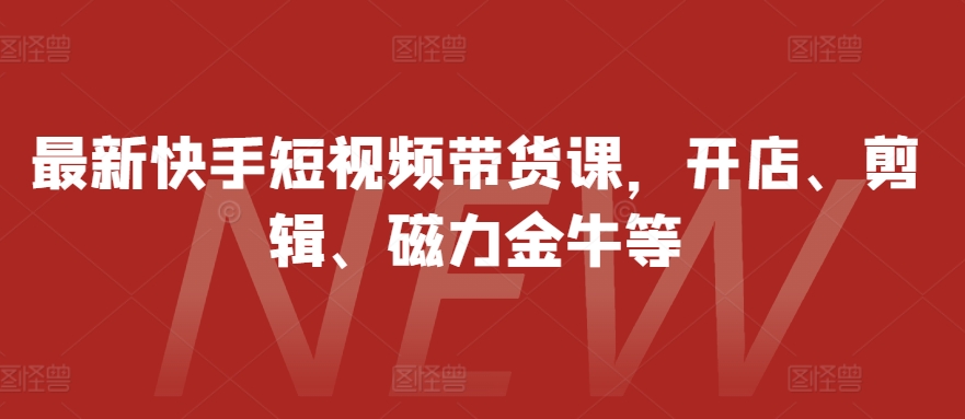 最新快手短视频带货课，开店、剪辑、磁力金牛等-KJ分享