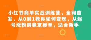 小红书商单实战训练营，全网首发，从0到1教你如何变现，从起号涨粉到稳定接单，适合新手-KJ分享