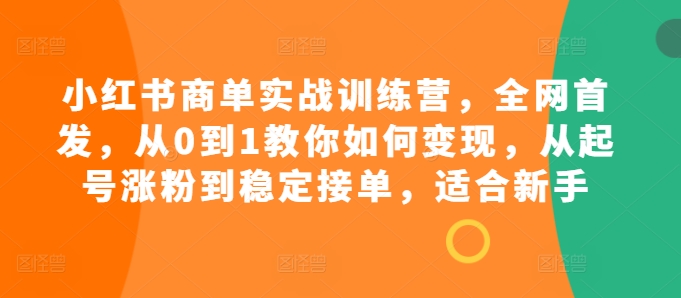 小红书商单实战训练营，全网首发，从0到1教你如何变现，从起号涨粉到稳定接单，适合新手-KJ分享