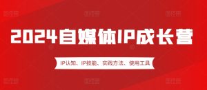 2024自媒体IP成长营，IP认知、IP技能、实践方法、使用工具、嘉宾分享等-KJ分享
