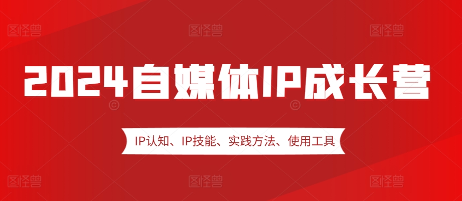 2024自媒体IP成长营，IP认知、IP技能、实践方法、使用工具、嘉宾分享等-KJ分享