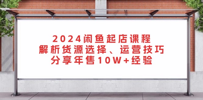 2024闲鱼起店课程：解析货源选择、运营技巧，分享年售10W+经验-KJ分享