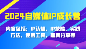 2024自媒体IP成长营，内容包括：IP认知、IP技能、实践方法、使用工具、嘉宾分享等-KJ分享