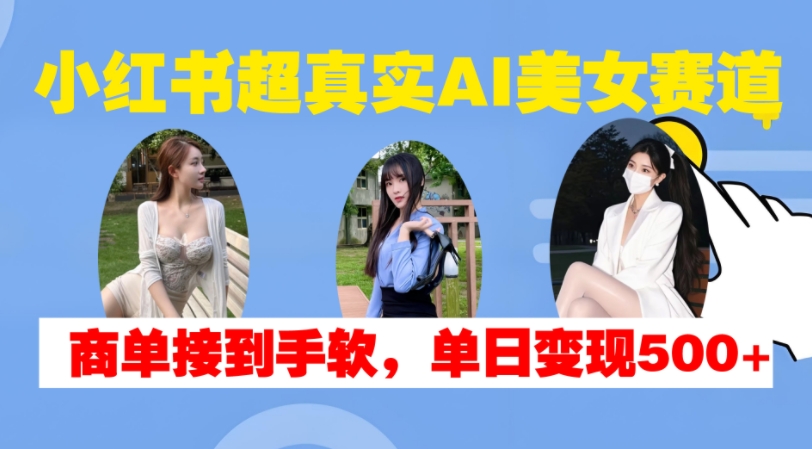 小红书超真实AI美女赛道，商单拿到手软，单日变现500+-KJ分享
