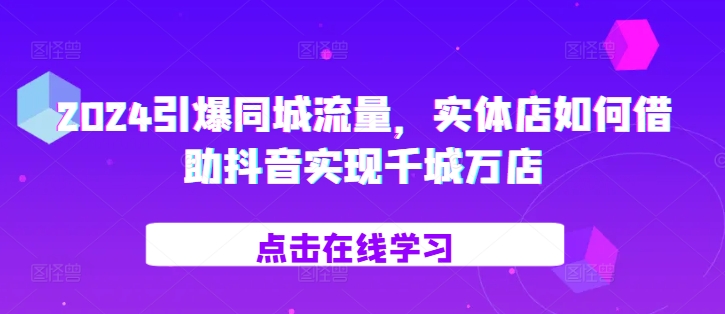 2024引爆同城流量，​实体店如何借助抖音实现千城万店-KJ分享