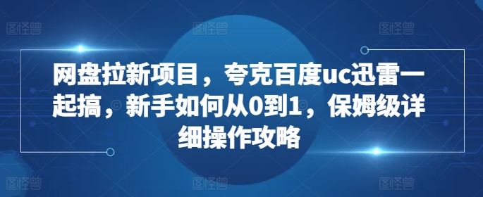 网盘拉新项目，夸克百度uc迅雷一起搞，新手如何从0到1，保姆级详细操作攻略-KJ分享