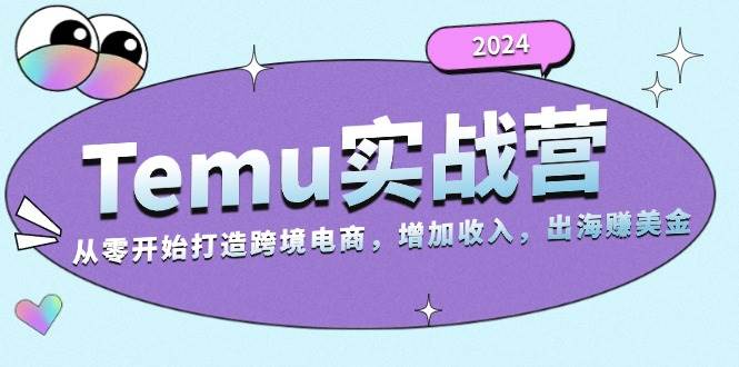2024Temu出海赚美金实战营,从零开始打造跨境电商增加收入(124G)-KJ分享