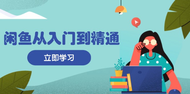 闲鱼从入门到精通：掌握商品发布全流程，每日流量获取技巧，快速高效变现-KJ分享