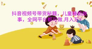 抖音视频号带货秘籍，儿童睡前故事，全网平台都可做，月入过W-KJ分享