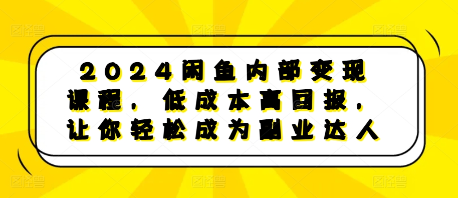 2024闲鱼内部变现课程，低成本高回报，让你轻松成为副业达人-KJ分享
