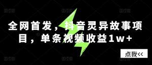 全网首发，抖音灵异故事项目，单条视频收益1w+-KJ分享