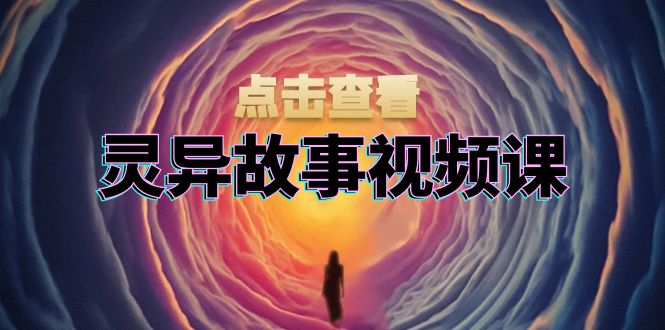 灵异故事视频课：文案、剪辑流程、画面处理及封面制作，助力创作者盈利-KJ分享