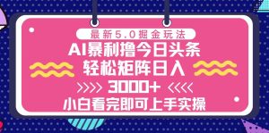 今日头条最新5.0掘金玩法，轻松矩阵日入3000+-KJ分享