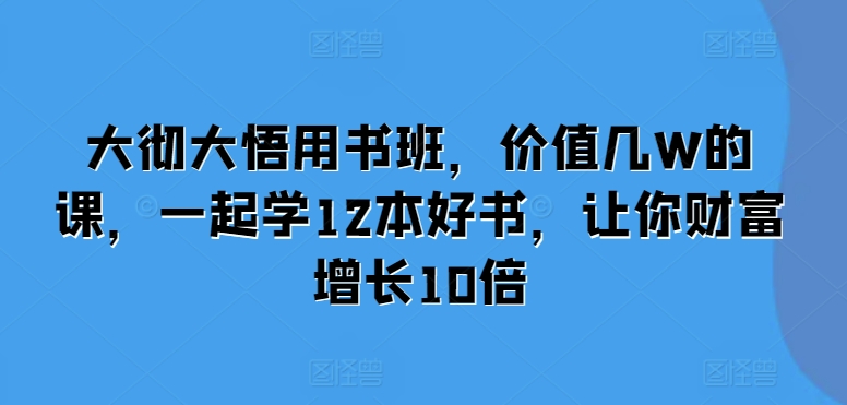 大彻大悟用书班，价值几W的课，一起学12本好书，让你财富增长10倍-KJ分享