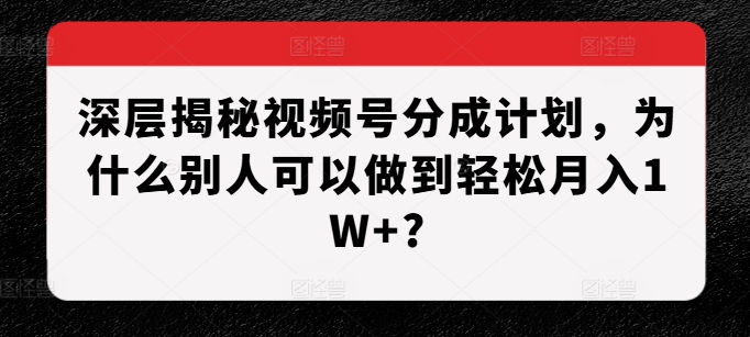 深层揭秘视频号分成计划，为什么别人可以做到轻松月入1W+?-KJ分享