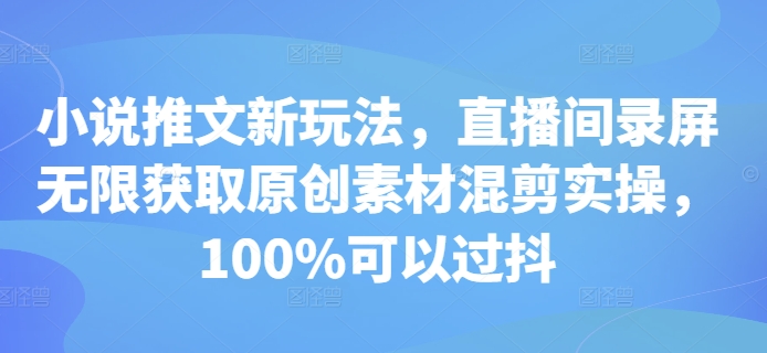 小说推文新玩法，直播间录屏无限获取原创素材混剪实操，100%可以过抖-KJ分享