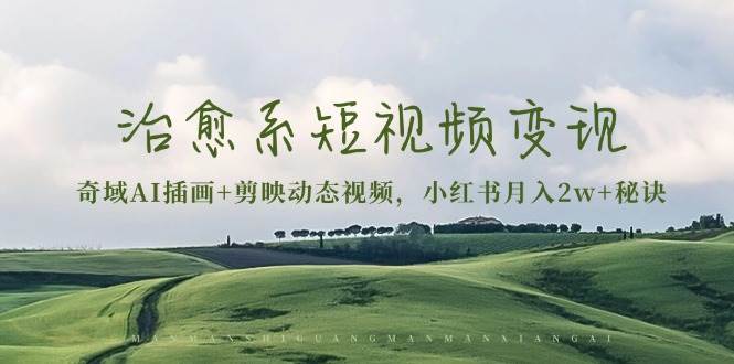 治愈系短视频变现：奇域AI插画+剪映动态视频，小红书月入2w+秘诀（含素材）-KJ分享