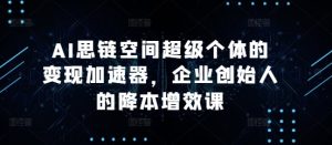 AI思链空间超级个体的变现加速器，企业创始人的降本增效课-KJ分享