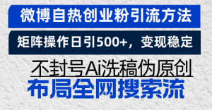 微博自热创业粉引流方法，矩阵操作日引500+，变现稳定，不封号Ai洗稿伪…-KJ分享