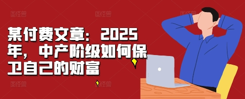 某付费文章:2025年,中产阶级如何保卫自己的财富-KJ分享