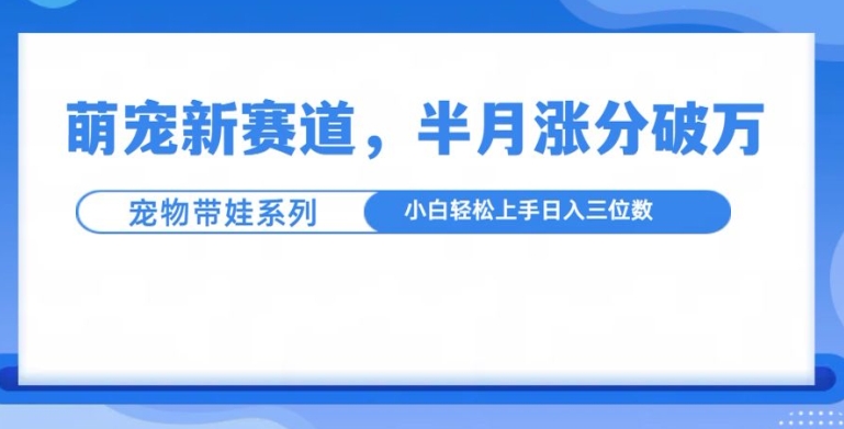 萌宠新赛道，萌宠带娃，半月涨粉10万+，小白轻松入手-KJ分享